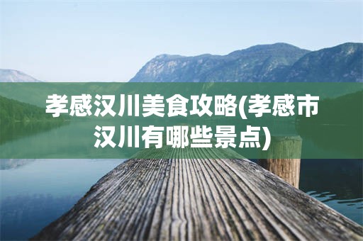 孝感汉川美食攻略(孝感市汉川有哪些景点)