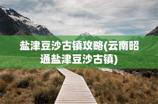 盐津豆沙古镇攻略(云南昭通盐津豆沙古镇)