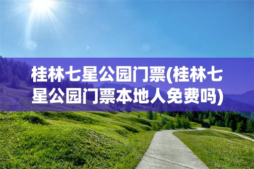 桂林七星公园门票(桂林七星公园门票本地人免费吗)