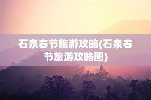 石泉春节旅游攻略(石泉春节旅游攻略图)