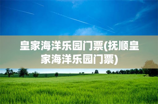 皇家海洋乐园门票(抚顺皇家海洋乐园门票)