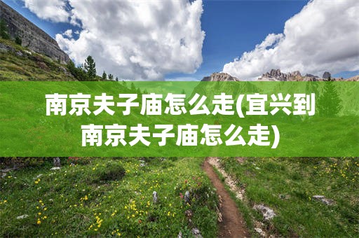 南京夫子庙怎么走(宜兴到南京夫子庙怎么走)