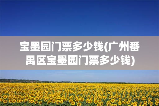 宝墨园门票多少钱(广州番禺区宝墨园门票多少钱)