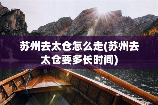 苏州去太仓怎么走(苏州去太仓要多长时间)