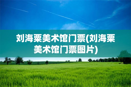 刘海粟美术馆门票(刘海粟美术馆门票图片)