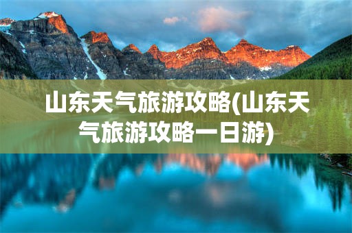 山东天气旅游攻略(山东天气旅游攻略一日游)