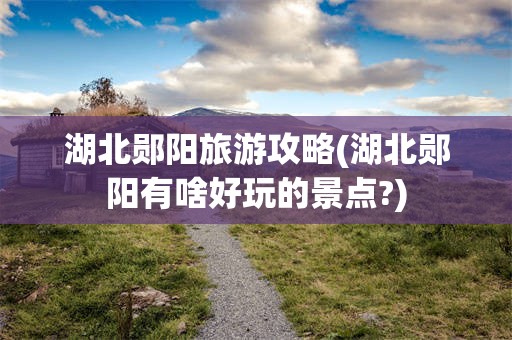 湖北郧阳旅游攻略(湖北郧阳有啥好玩的景点?)