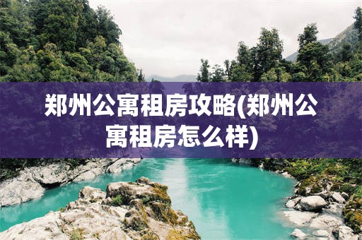 郑州公寓租房攻略(郑州公寓租房怎么样)