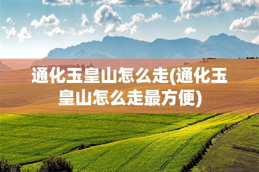 通化玉皇山怎么走(通化玉皇山怎么走最方便)
