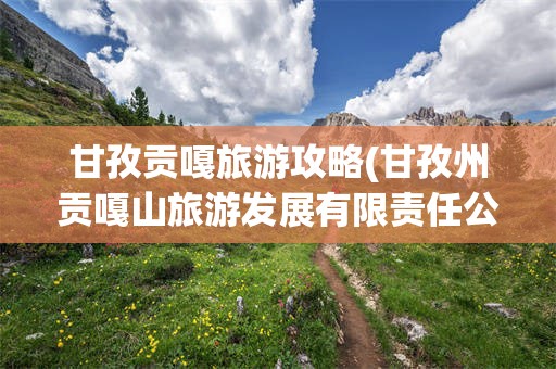 甘孜贡嘎旅游攻略(甘孜州贡嘎山旅游发展有限责任公司)