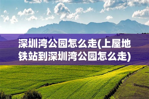 深圳湾公园怎么走(上屋地铁站到深圳湾公园怎么走)