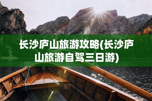 长沙庐山旅游攻略(长沙庐山旅游自驾三日游)