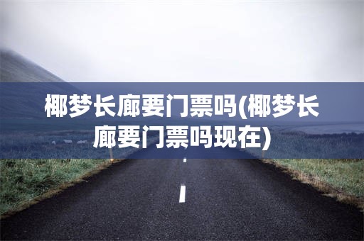 椰梦长廊要门票吗(椰梦长廊要门票吗现在)