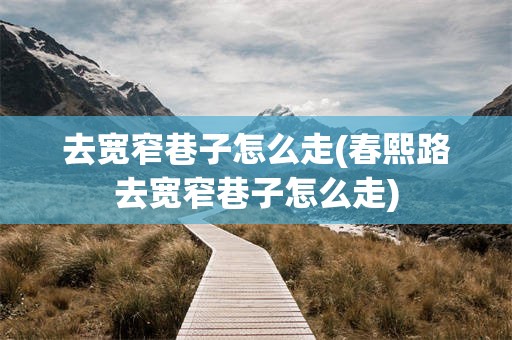 去宽窄巷子怎么走(春熙路去宽窄巷子怎么走)