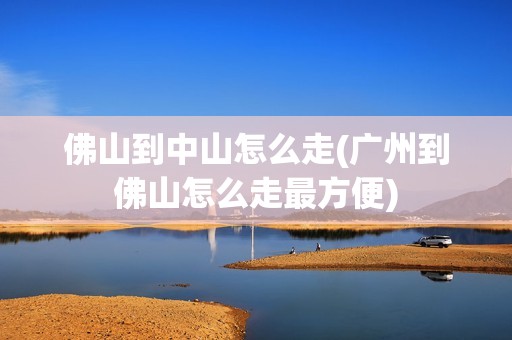 佛山到中山怎么走(广州到佛山怎么走最方便)