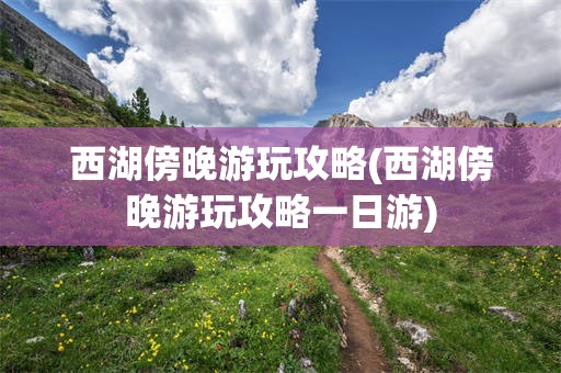 西湖傍晚游玩攻略(西湖傍晚游玩攻略一日游)