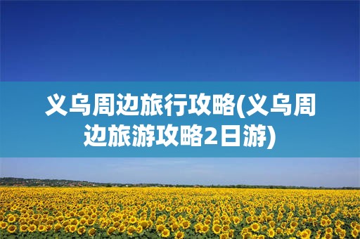 义乌周边旅行攻略(义乌周边旅游攻略2日游)