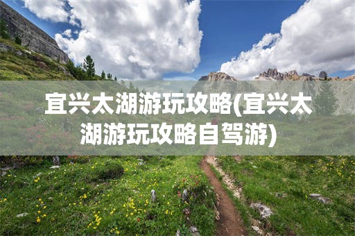 宜兴太湖游玩攻略(宜兴太湖游玩攻略自驾游)