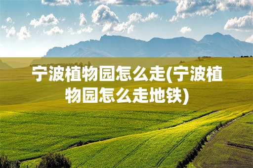 宁波植物园怎么走(宁波植物园怎么走地铁)