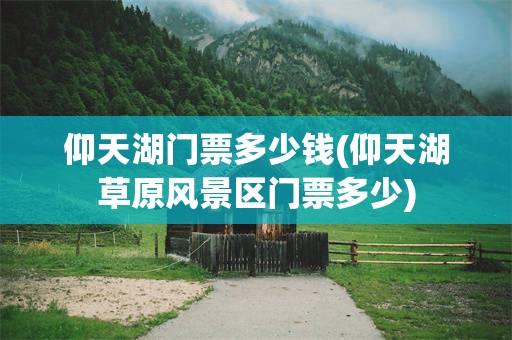 仰天湖门票多少钱(仰天湖草原风景区门票多少)