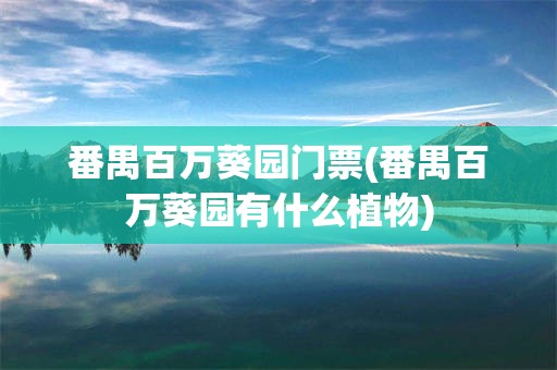 番禺百万葵园门票(番禺百万葵园有什么植物)