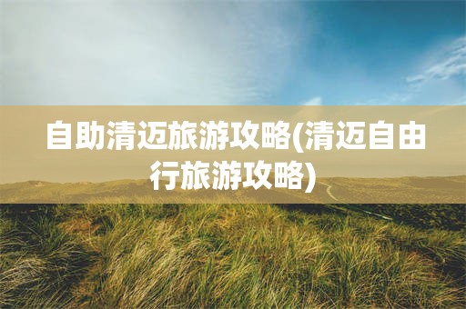 自助清迈旅游攻略(清迈自由行旅游攻略)