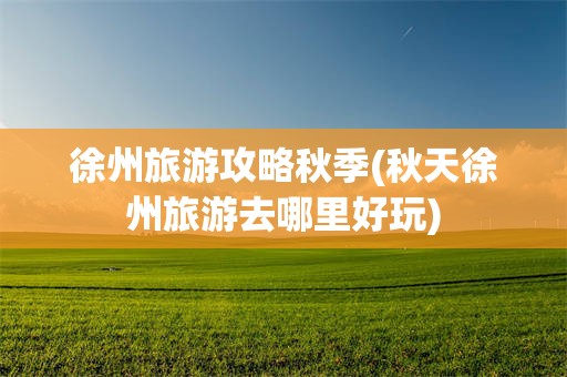 徐州旅游攻略秋季(秋天徐州旅游去哪里好玩)
