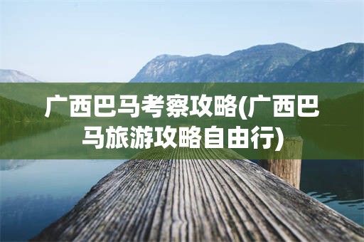 广西巴马考察攻略(广西巴马旅游攻略自由行)