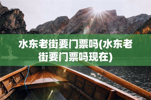 水东老街要门票吗(水东老街要门票吗现在)