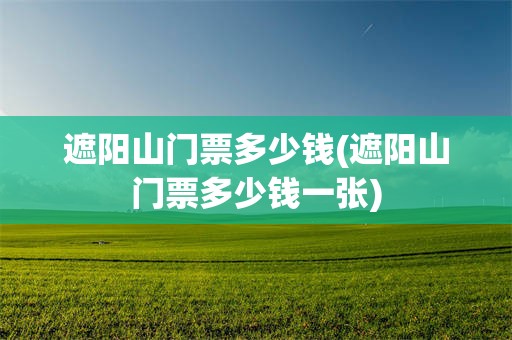 遮阳山门票多少钱(遮阳山门票多少钱一张)