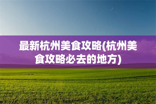最新杭州美食攻略(杭州美食攻略必去的地方)