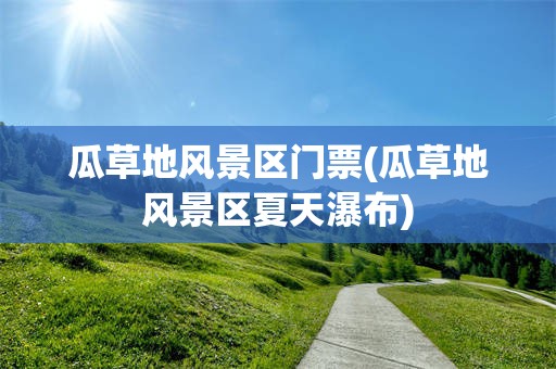 瓜草地风景区门票(瓜草地风景区夏天瀑布)