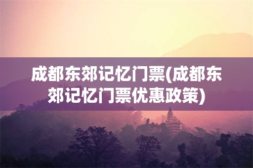 成都东郊记忆门票(成都东郊记忆门票优惠政策)