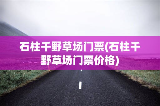 石柱千野草场门票(石柱千野草场门票价格)