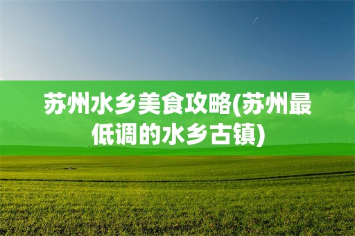 苏州水乡美食攻略(苏州最低调的水乡古镇)