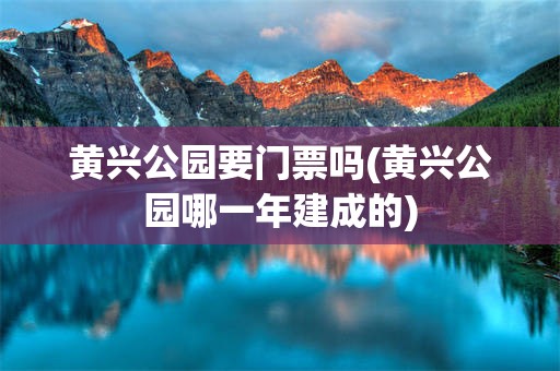 黄兴公园要门票吗(黄兴公园哪一年建成的)