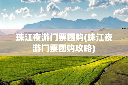 珠江夜游门票团购(珠江夜游门票团购攻略)