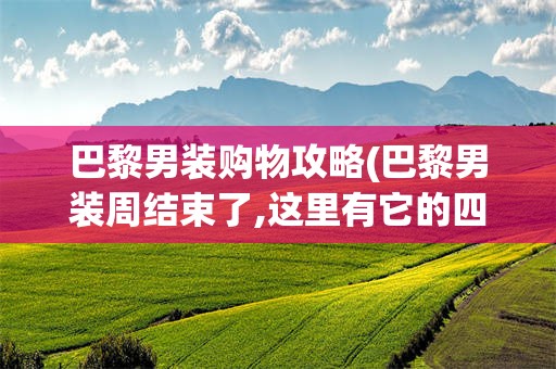 巴黎男装购物攻略(巴黎男装周结束了,这里有它的四大趋势)