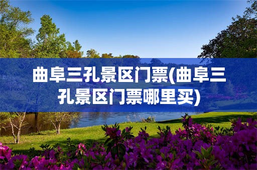 曲阜三孔景区门票(曲阜三孔景区门票哪里买)
