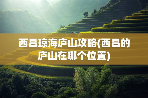 西昌琼海庐山攻略(西昌的庐山在哪个位置)