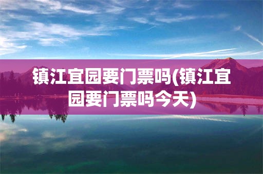 镇江宜园要门票吗(镇江宜园要门票吗今天)