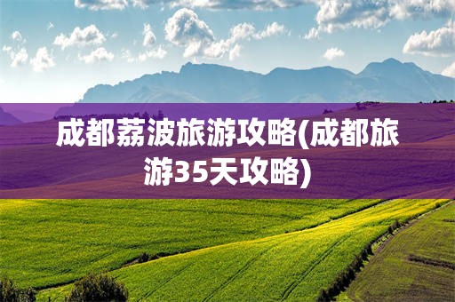 成都荔波旅游攻略(成都旅游35天攻略)
