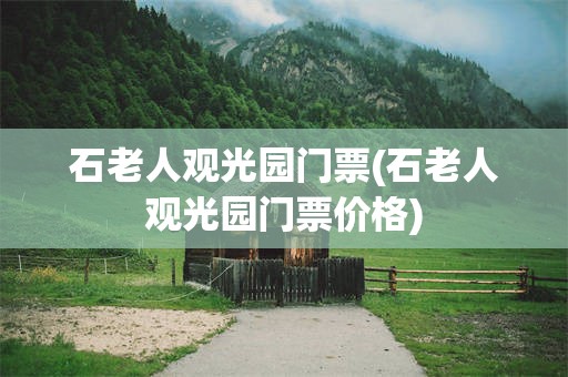 石老人观光园门票(石老人观光园门票价格)