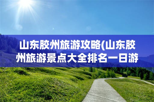 山东胶州旅游攻略(山东胶州旅游景点大全排名一日游)