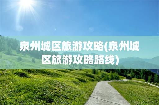泉州城区旅游攻略(泉州城区旅游攻略路线)