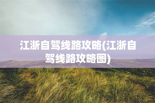 江浙自驾线路攻略(江浙自驾线路攻略图)