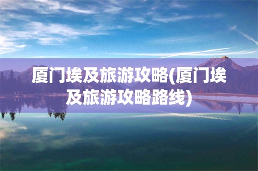 厦门埃及旅游攻略(厦门埃及旅游攻略路线)