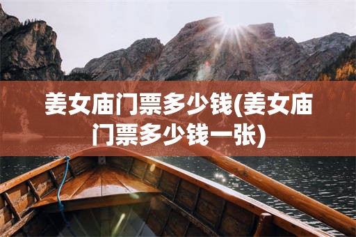 姜女庙门票多少钱(姜女庙门票多少钱一张)