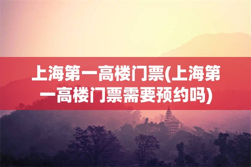 上海第一高楼门票(上海第一高楼门票需要预约吗)