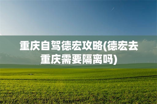 重庆自驾德宏攻略(德宏去重庆需要隔离吗)